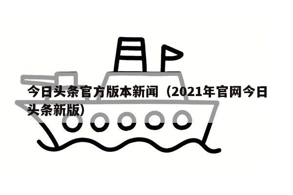 今日头条官方版本新闻（2021年官网今日头条新版）