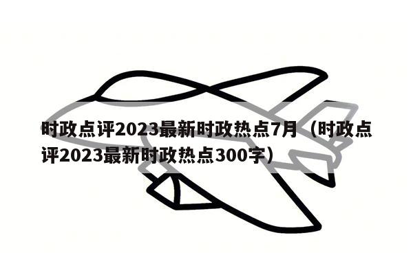 时政点评2023最新时政热点7月（时政点评2023最新时政热点300字）