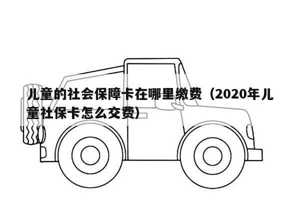 儿童的社会保障卡在哪里缴费（2020年儿童社保卡怎么交费）