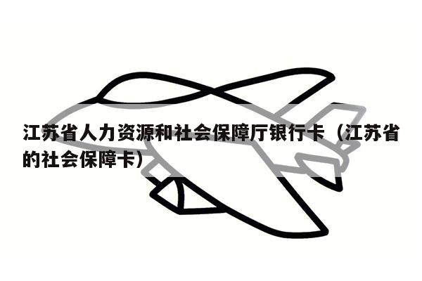 江苏省人力资源和社会保障厅银行卡（江苏省的社会保障卡）