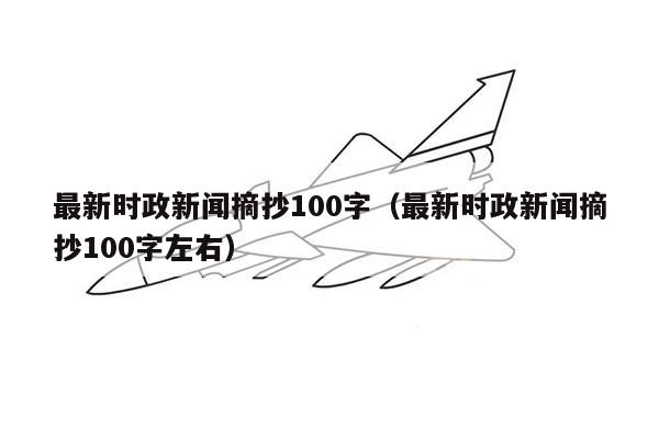 最新时政新闻摘抄100字（最新时政新闻摘抄100字左右）