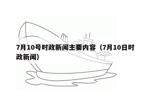 7月10号时政新闻主要内容（7月10日时政新闻）