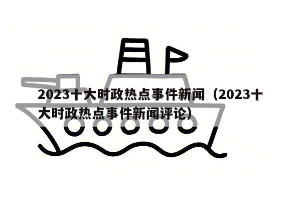 2023十大时政热点事件新闻（2023十大时政热点事件新闻评论）