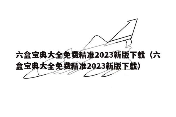 六盒宝典大全免费精准2023新版下载（六盒宝典大全免费精准2023新版下载）