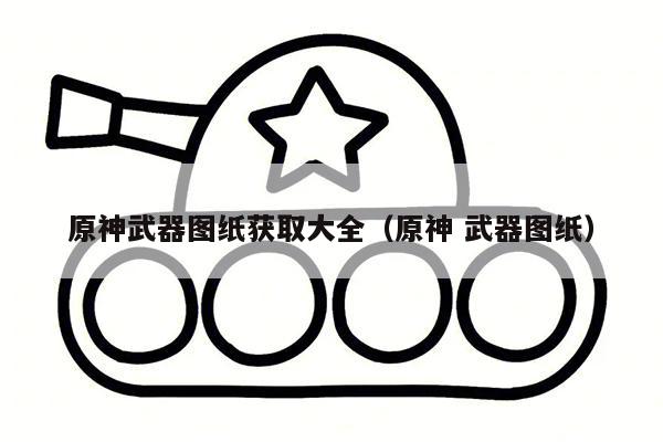 原神武器图纸获取大全（原神 武器图纸）