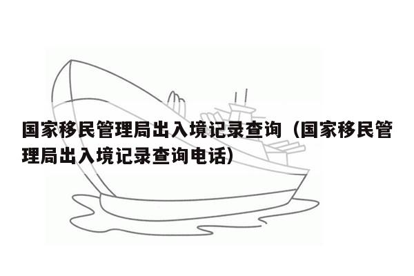 国家移民管理局出入境记录查询（国家移民管理局出入境记录查询电话）