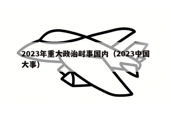 2023年重大政治时事国内（2023中国大事）