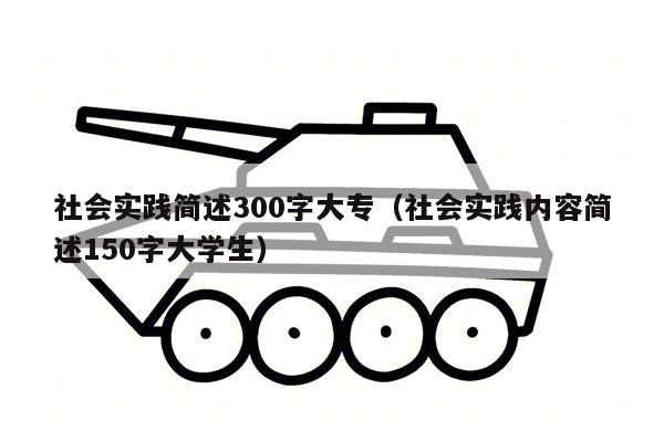 社会实践简述300字大专（社会实践内容简述150字大学生）