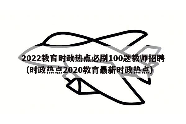 2022教育时政热点必刷100题教师招聘（时政热点2020教育最新时政热点）