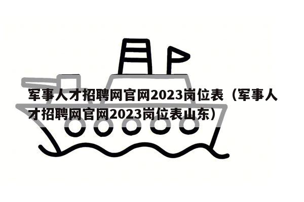 军事人才招聘网官网2023岗位表（军事人才招聘网官网2023岗位表山东）