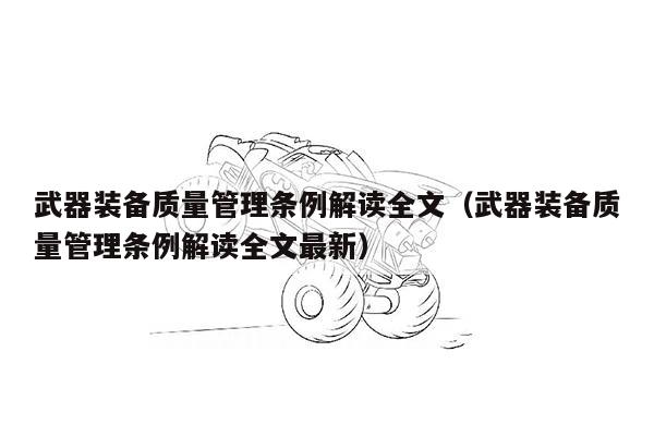 武器装备质量管理条例解读全文（武器装备质量管理条例解读全文最新）