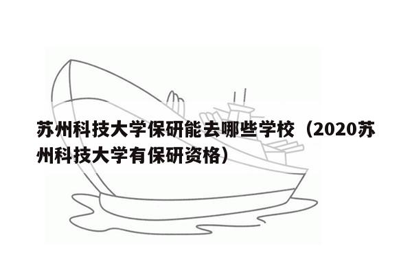 苏州科技大学保研能去哪些学校（2020苏州科技大学有保研资格）