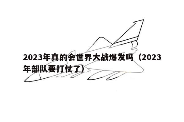 2023年真的会世界大战爆发吗（2023年部队要打仗了）