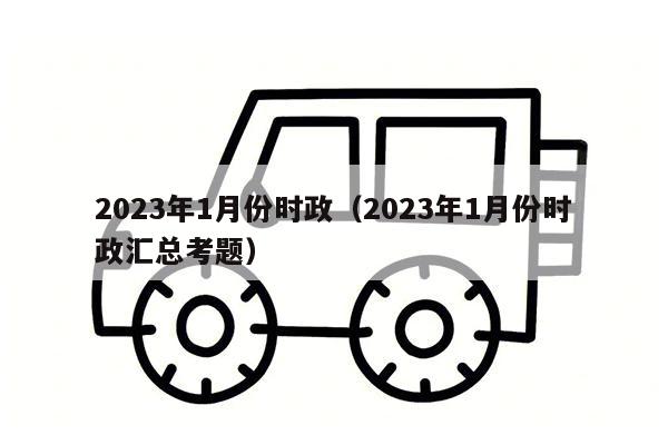 2023年1月份时政（2023年1月份时政汇总考题）