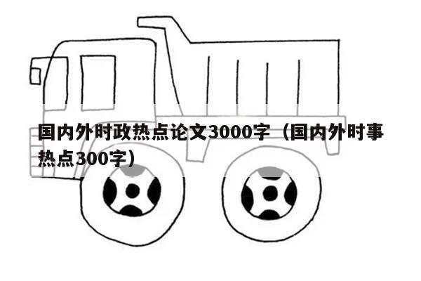 国内外时政热点论文3000字（国内外时事热点300字）