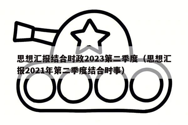 思想汇报结合时政2023第二季度（思想汇报2021年第二季度结合时事）