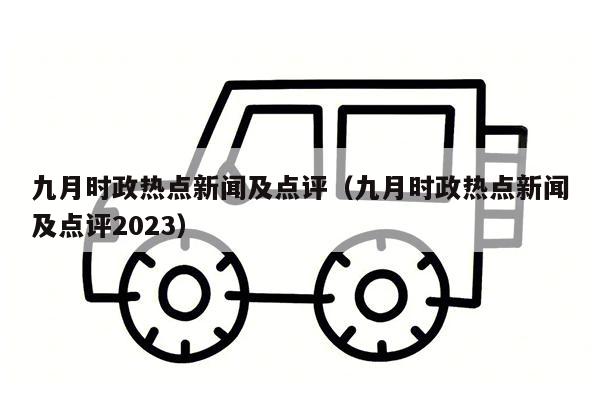 九月时政热点新闻及点评（九月时政热点新闻及点评2023）