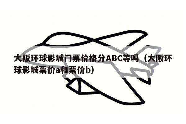 大阪环球影城门票价格分ABC等吗（大阪环球影城票价a和票价b）