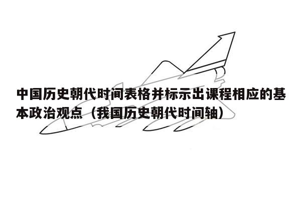 中国历史朝代时间表格并标示出课程相应的基本政治观点（我国历史朝代时间轴）