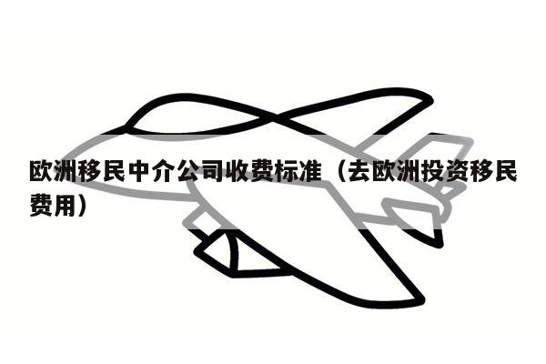 欧洲移民中介公司收费标准（去欧洲投资移民费用）