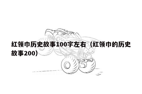 红领巾历史故事100字左右（红领巾的历史故事200）