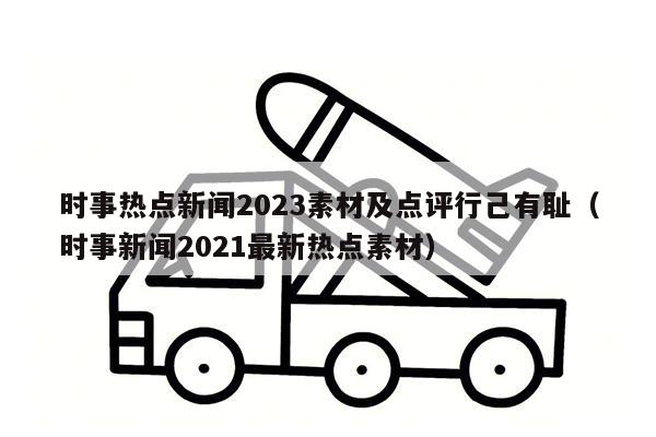 时事热点新闻2023素材及点评行己有耻（时事新闻2021最新热点素材）