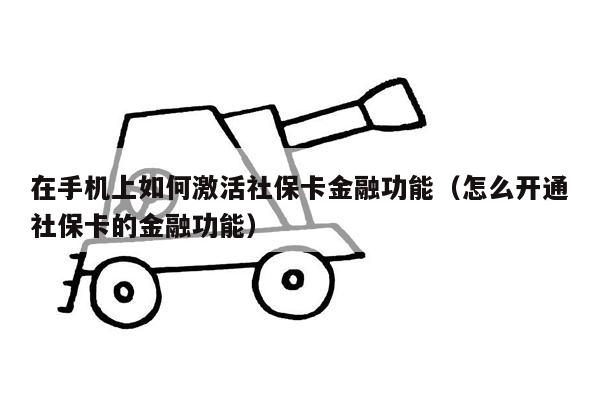 在手机上如何激活社保卡金融功能（怎么开通社保卡的金融功能）