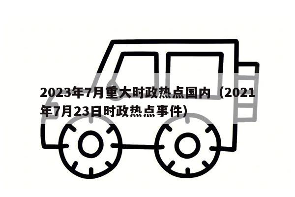 2023年7月重大时政热点国内（2021年7月23日时政热点事件）