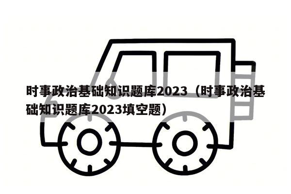 时事政治基础知识题库2023（时事政治基础知识题库2023填空题）