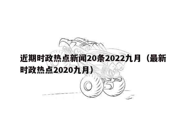 近期时政热点新闻20条2022九月（最新时政热点2020九月）