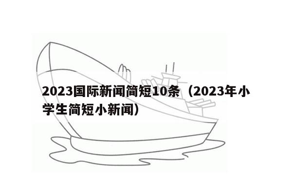 2023国际新闻简短10条（2023年小学生简短小新闻）