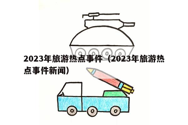 2023年旅游热点事件（2023年旅游热点事件新闻）