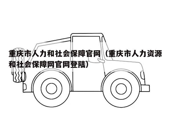 重庆市人力和社会保障官网（重庆市人力资源和社会保障网官网登陆）