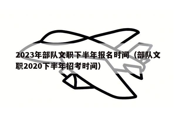 2023年部队文职下半年报名时间（部队文职2020下半年招考时间）