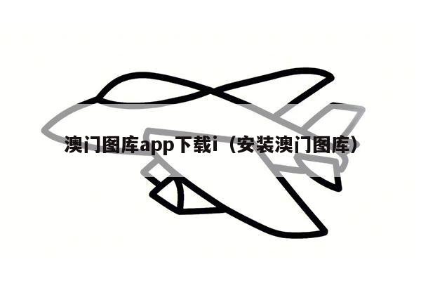 澳门图库app下载i（安装澳门图库）