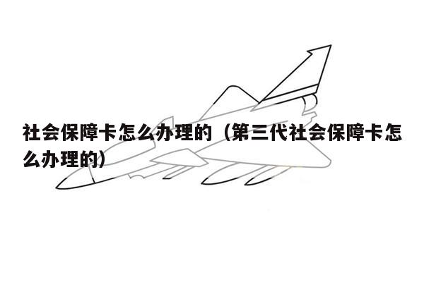 社会保障卡怎么办理的（第三代社会保障卡怎么办理的）