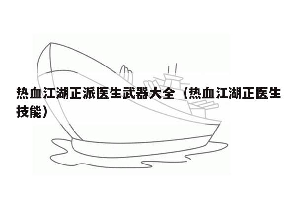 热血江湖正派医生武器大全（热血江湖正医生技能）