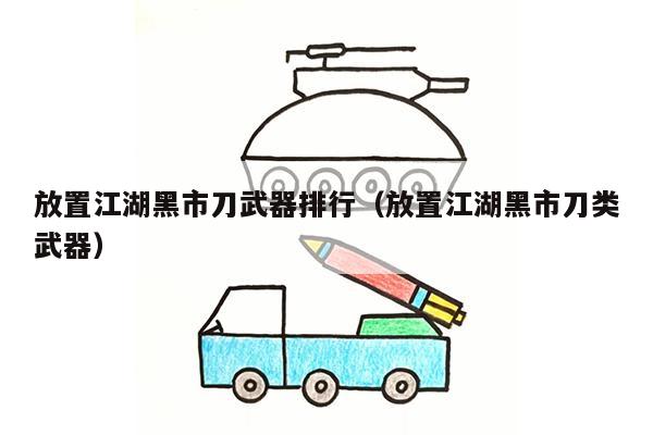 放置江湖黑市刀武器排行（放置江湖黑市刀类武器）