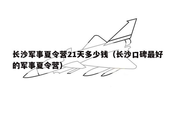 长沙军事夏令营21天多少钱（长沙口碑最好的军事夏令营）