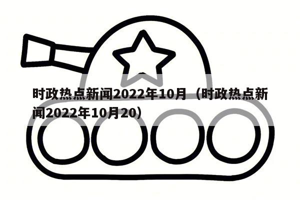 时政热点新闻2022年10月（时政热点新闻2022年10月20）