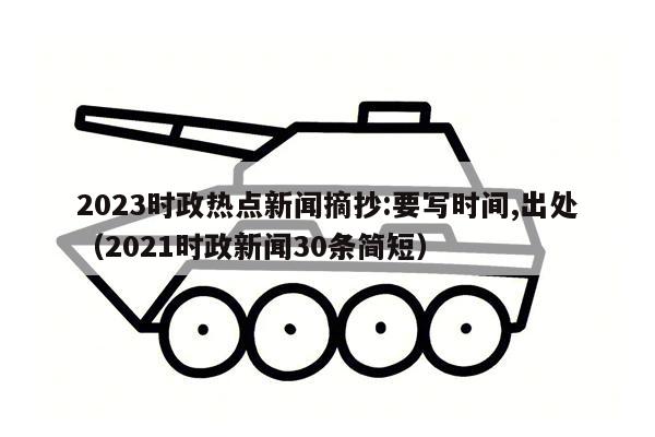 2023时政热点新闻摘抄:要写时间,出处（2021时政新闻30条简短）