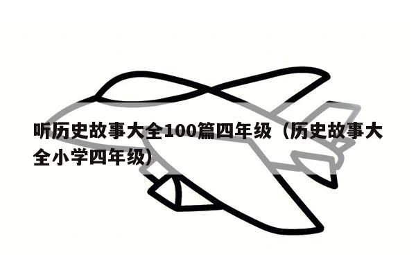 听历史故事大全100篇四年级（历史故事大全小学四年级）