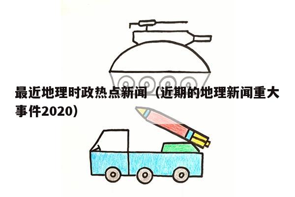 最近地理时政热点新闻（近期的地理新闻重大事件2020）