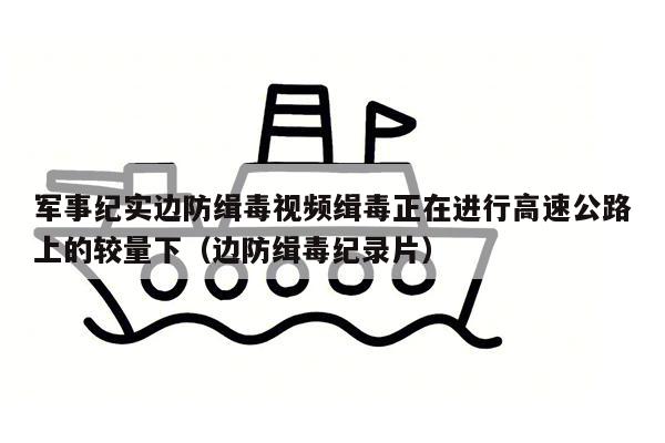 军事纪实边防缉毒视频缉毒正在进行高速公路上的较量下（边防缉毒纪录片）