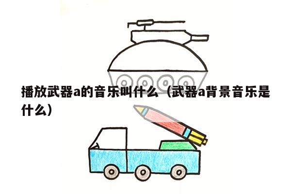 播放武器a的音乐叫什么（武器a背景音乐是什么）