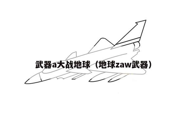 武器a大战地球（地球zaw武器）