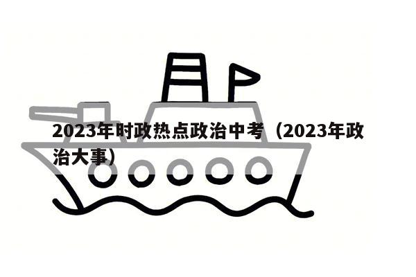 2023年时政热点政治中考（2023年政治大事）