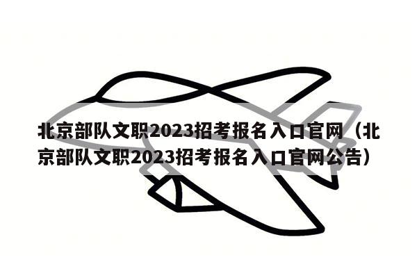 北京部队文职2023招考报名入口官网（北京部队文职2023招考报名入口官网公告）