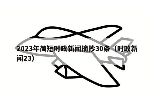 2023年简短时政新闻摘抄30条（时政新闻23）