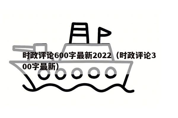 时政评论600字最新2022（时政评论300字最新）